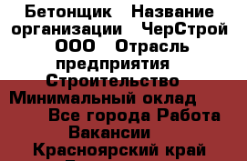 Бетонщик › Название организации ­ ЧерСтрой, ООО › Отрасль предприятия ­ Строительство › Минимальный оклад ­ 60 000 - Все города Работа » Вакансии   . Красноярский край,Бородино г.